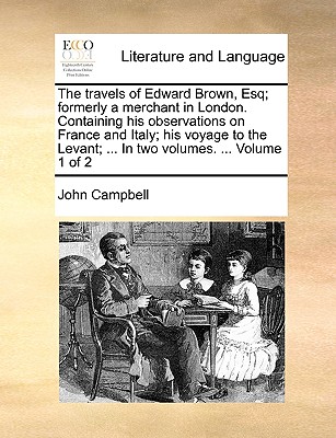The Travels of Edward Brown, Esq; Formerly a Merchant in London. Containing His Observations on France and Italy; His Voyage to the Levant; ... in Two Volumes. ... Volume 1 of 2