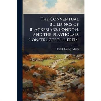 The Conventual Buildings of Blackfriars, London, and the Playhouses Constructed Therein