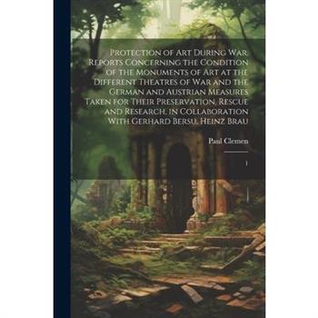 Protection of art During war. Reports Concerning the Condition of the Monuments of art at the Different Theatres of war and the German and Austrian Measures Taken for Their Preservation, Rescue and Re