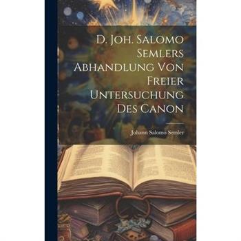 D. Joh. Salomo Semlers Abhandlung Von Freier Untersuchung Des Canon