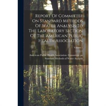 Report Of Committee On Standard Methods Of Water Analysis To The Laboratory Section Of The American Public Health Association; Volume 1