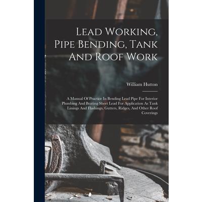 Lead Working, Pipe Bending, Tank And Roof Work; A Manual Of Practice In Bending Lead Pipe For Interior Plumbing And Beating Sheet Lead For Application As Tank Linings And Flashings, Gutters, Ridges, A