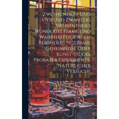 Zweyhundert Und Vier Und Zwantzig Mehrentheils Wunderseltzame Und Wahrhafftige Auch Besonders Nutzbare Geheimnisse Oder Kunst-st羹cke Probater Experimente, Nat羹rlicher Versuche