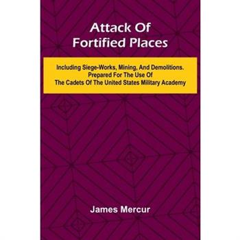 Attack Of Fortified Places. Including Siege-Works, Mining, And Demolitions. Prepared For The Use Of The Cadets Of The United States Military Academy