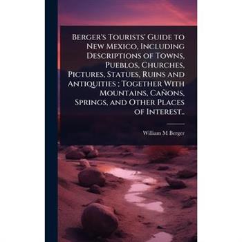 Berger’s Tourists’ Guide to New Mexico, Including Descriptions of Towns, Pueblos, Churches, Pictures, Statues, Ruins and Antiquities; Together With Mountains, Ca簽ons, Springs, and Other Places of Inte