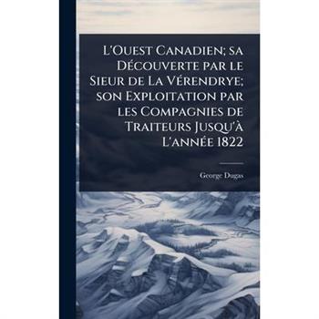 L’Ouest Canadien; sa D?(c)couverte par le Sieur de La V?(c)rendrye; son Exploitation par les Compagnies de Traiteurs Jusqu’? L’ann?(c)e 1822