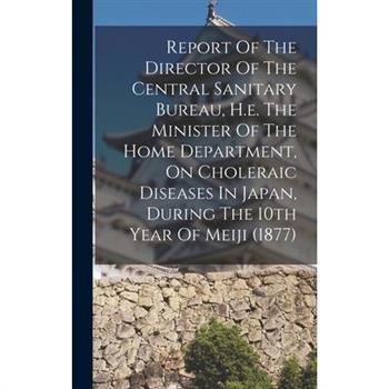 Report Of The Director Of The Central Sanitary Bureau, H.e. The Minister Of The Home Department, On Choleraic Diseases In Japan, During The 10th Year Of Meiji (1877)