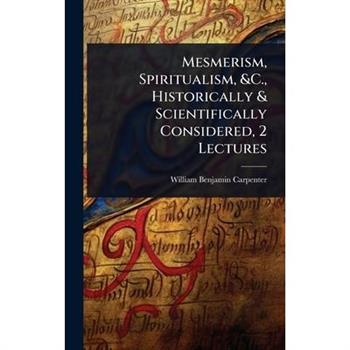 Mesmerism, Spiritualism, &C., Historically & Scientifically Considered, 2 Lectures