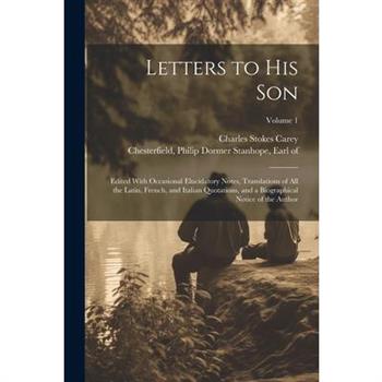 Letters to His Son; Edited With Occasional Elucidatory Notes, Translations of All the Latin, French, and Italian Quotations, and a Biographical Notice of the Author; Volume 1