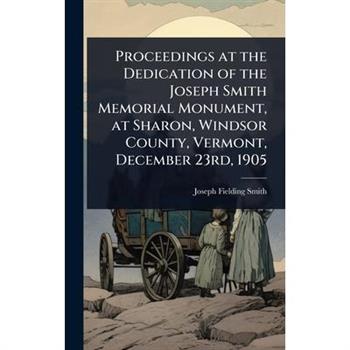 Proceedings at the Dedication of the Joseph Smith Memorial Monument, at Sharon, Windsor County, Vermont, December 23rd, 1905
