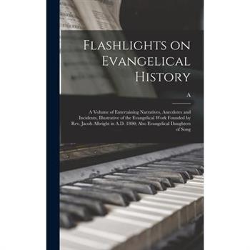 Flashlights on Evangelical History; a Volume of Entertaining Narratives, Anecdotes and Incidents, Illustrative of the Evangelical Work Founded by Rev. Jacob Albright in A.D. 1800; Also Evangelical Dau