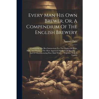 Every Man His Own Brewer, Or, A Compendium Of The English Brewery
