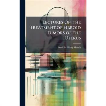 Lectures On the Treatment of Fibroid Tumors of the Uterus