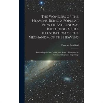 The Wonders of the Heavens, Being a Popular View of Astronomy, Including a Full Illustration of the Mechanism of the Heavens; Embracing the sun, Moon, and Stars ... Illustrated by Numerous Maps and En