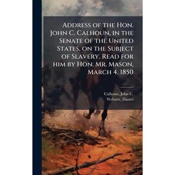 Address of the Hon. John C. Calhoun, in the Senate of the United States, on the Subject of Slavery. Read for him by Hon. Mr. Mason, March 4. 1850