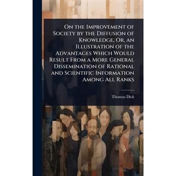 On the Improvement of Society by the Diffusion of Knowledge, Or, an Illustration of the Advantages Which Would Result From a More General Dissemination of Rational and Scientific Information Among All