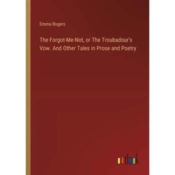 The Forgot-Me-Not, or The Troubadour’s Vow. And Other Tales in Prose and Poetry