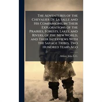 The Adventures of the Chevalier De La Salle and His Companions, in Their Explorations of the Prairies, Forests, Lakes, and Rivers, of the New World, and Their Interviews With the Savage Tribes, Two Hu