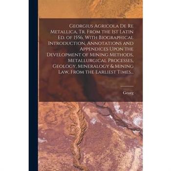 Georgius Agricola De Re Metallica, Tr. From the 1st Latin Ed. of 1556, With Biographical Introduction, Annotations and Appendices Upon the Development of Mining Methods, Metallurgical Processes, Geolo