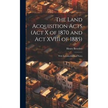 The Land Acquisition Acts (Act X of 1870 and Act XVIII of 1885); With Introduction and Notes