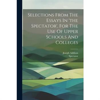 Selections From The Essays In ’the Spectator’, For The Use Of Upper Schools And Colleges