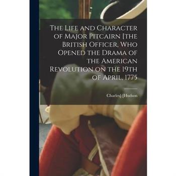 The Life and Character of Major Pitcairn [the British Officer, who Opened the Drama of the American Revolution on the 19th of April, 1775