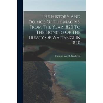 The History And Doings Of The Maoris, From The Year 1820 To The Signing Of The Treaty Of Waitangi In 1840