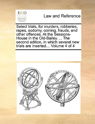 Select trials, for murders, robberies, rapes, sodomy, coining, frauds, and other offences. At the Sessions-House in the Old-Bailey. ... The second edition, in which several new trials are inserted...