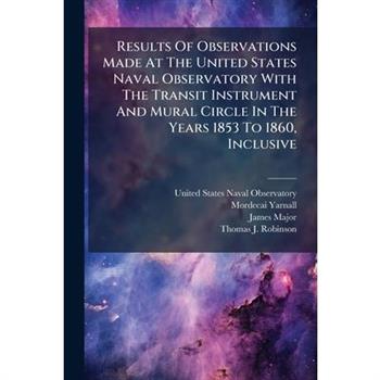 Results Of Observations Made At The United States Naval Observatory With The Transit Instrument And Mural Circle In The Years 1853 To 1860, Inclusive