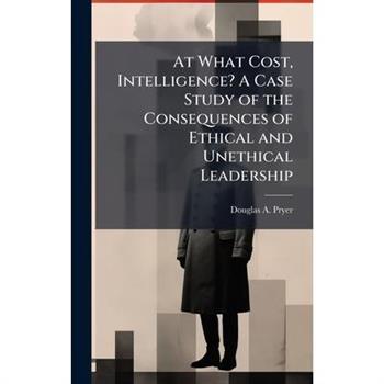 At What Cost, Intelligence? A Case Study of the Consequences of Ethical and Unethical Leadership