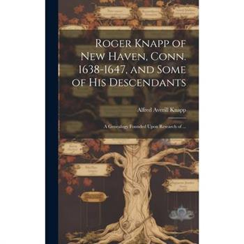 Roger Knapp of New Haven, Conn. 1638-1647, and Some of His Descendants; a Genealogy Founded Upon Research of ...