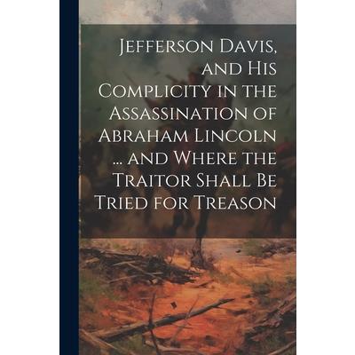 Jefferson Davis, and his Complicity in the Assassination of Abraham Lincoln ... and Where the Traitor Shall be Tried for Treason Jefferson Davis, and his Complicity in the Assassination of Abraham Lincoln ... and Where the Traitor Shall be Tried for Treason