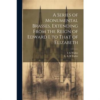A Series of Monumental Brasses, Extending From the Reign of Edward I. to That of Elizabeth