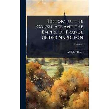 History of the Consulate and the Empire of France Under Napoleon
