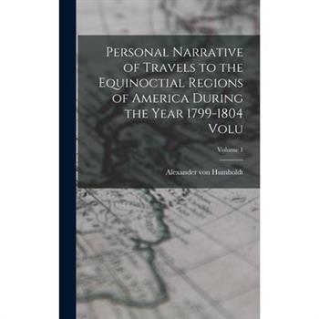 Personal Narrative of Travels to the Equinoctial Regions of America During the Year 1799-1804 Volu; Volume 1