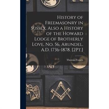 History of Freemasonry in Sussex. Also a History of the Howard Lodge of Brotherly Love, No. 56, Arundel. A.D. 1736-1878. [2Pt.]