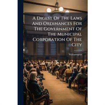 A Digest Of The Laws And Ordinances For The Government Of The Municipal Corporation Of The City