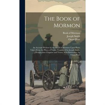 The Book of Mormon; an Account Written by the Hand of Mormon Upon Plates Taken From the Plates of Nephi. Translated by Joseph Smith. [Division Into Chapters and Verses, With References, by Orson Pratt