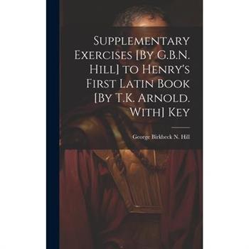 Supplementary Exercises [By G.B.N. Hill] to Henry's First Latin Book [By T.K. Arnold. With] Key