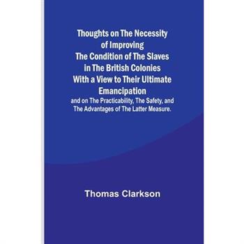 Thoughts on the Necessity of Improving the Condition of the Slaves in the British Colonies With a View to Their Ultimate Emancipation; and on the Practicability, the Safety, and the Advantages of the