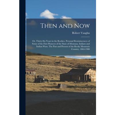 Then and now; or, Thirty-six Years in the Rockies. Personal Reminiscences of Some of the First Pioneers of the State of Montana. Indians and Indian Wars. The Past and Present of the Rocky Mountain Cou