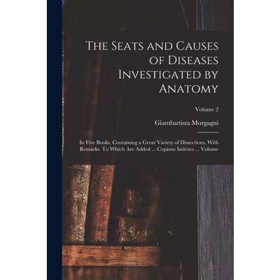 The Seats and Causes of Diseases Investigated by Anatomy; in Five Books, Containing a Great Variety of Dissections, With Remarks. To Which are Added ... Copious Indexes ... Volume; Volume 2
