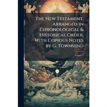 The New Testament, Arranged in Chronological & Historical Order, With Copious Notes by G. Townsend