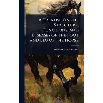 A Treatise On the Structure, Functions, and Diseases of the Foot and Leg of the Horse