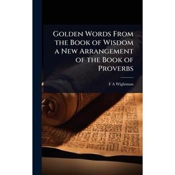 Golden Words From the Book of Wisdom a New Arrangement of the Book of Proverbs
