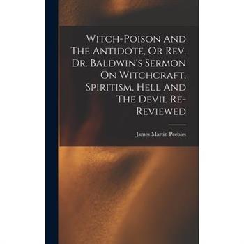 Witch-poison And The Antidote, Or Rev. Dr. Baldwin’s Sermon On Witchcraft, Spiritism, Hell And The Devil Re-reviewed