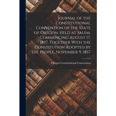 Journal of the Constitutional Convention of the State of Oregon, Held at Salem, Commencing August 17, 1857, Together With the Constitution Adopted by the People, November 9, 1857