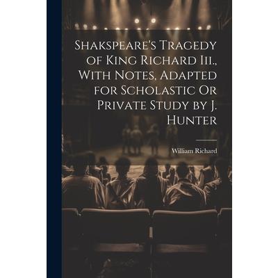 Shakspeare's Tragedy of King Richard Iii., With Notes, Adapted for Scholastic Or Private Study by J. Hunter