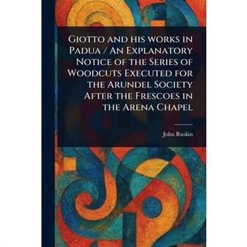 Giotto and His Works in Padua / An Explanatory Notice of the Series of Woodcuts Executed for the Arundel Society After the Frescoes in the Arena Chapel