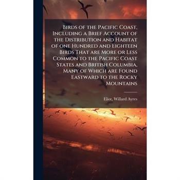 Birds of the Pacific Coast, Including a Brief Account of the Distribution and Habitat of one Hundred and Eighteen Birds That are More or Less Common to the Pacific Coast States and British Columbia, M